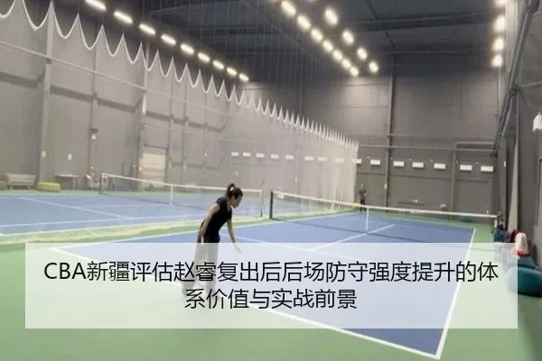 CBA新疆评估赵睿复出后后场防守强度提升的体系价值与实战前景