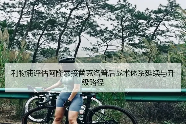 利物浦评估阿隆索接替克洛普后战术体系延续与升级路径