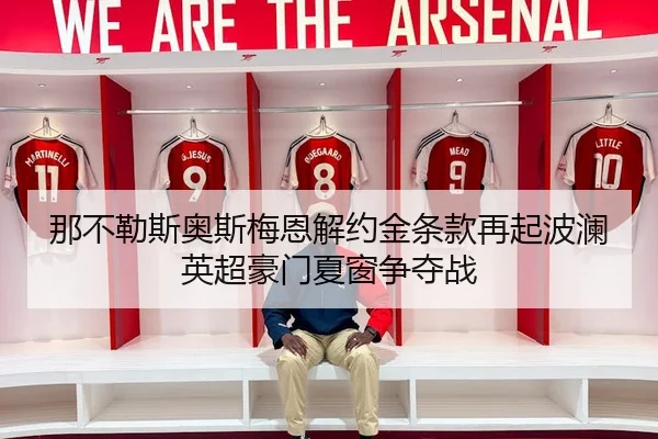 那不勒斯奥斯梅恩解约金条款再起波澜英超豪门夏窗争夺战