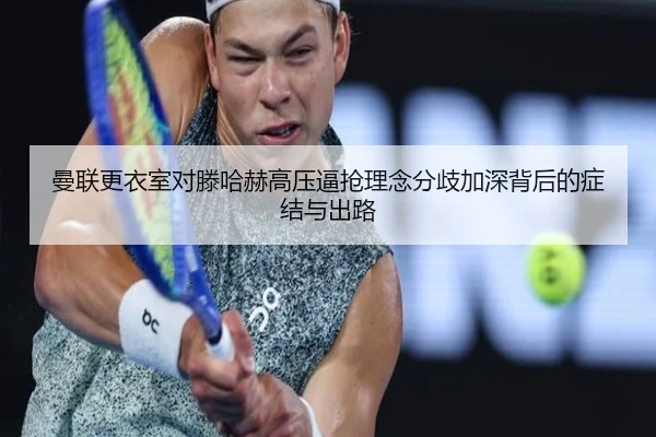 曼联更衣室对滕哈赫高压逼抢理念分歧加深背后的症结与出路