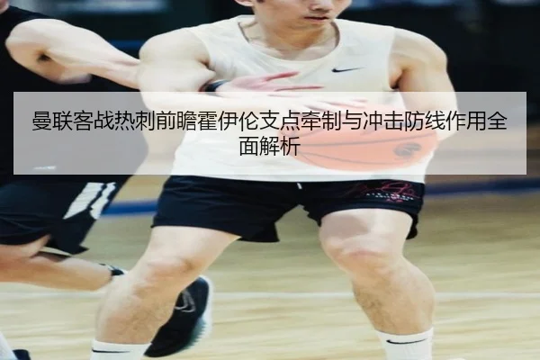 曼联客战热刺前瞻霍伊伦支点牵制与冲击防线作用全面解析