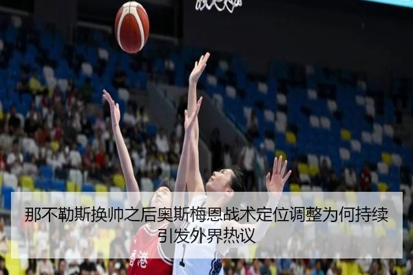 那不勒斯换帅之后奥斯梅恩战术定位调整为何持续引发外界热议