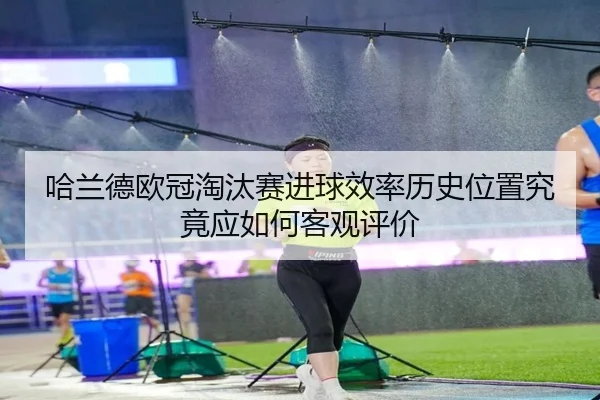 哈兰德欧冠淘汰赛进球效率历史位置究竟应如何客观评价