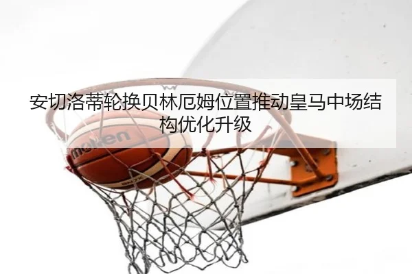 安切洛蒂轮换贝林厄姆位置推动皇马中场结构优化升级