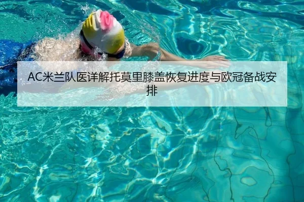 AC米兰队医详解托莫里膝盖恢复进度与欧冠备战安排