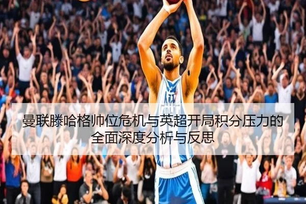 曼联滕哈格帅位危机与英超开局积分压力的全面深度分析与反思
