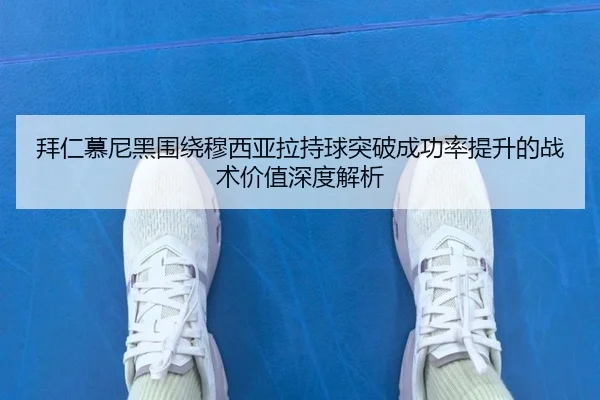拜仁慕尼黑围绕穆西亚拉持球突破成功率提升的战术价值深度解析