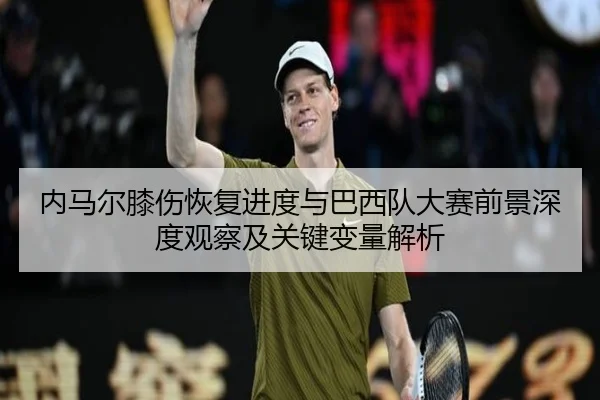 内马尔膝伤恢复进度与巴西队大赛前景深度观察及关键变量解析