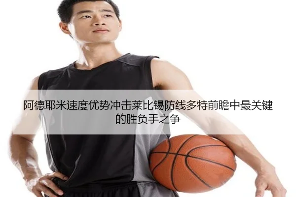 阿德耶米速度优势冲击莱比锡防线多特前瞻中最关键的胜负手之争